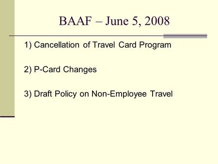 BAAF – June 5, 2008 1) Cancellation of Travel Card Program 2) P-Card Changes 3) Draft Policy on Non-Employee Travel.