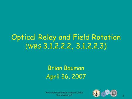 Keck Next Generation Adaptive Optics Team Meeting 6 1 Optical Relay and Field Rotation (WBS 3.1.2.2.2, 3.1.2.2.3) Brian Bauman April 26, 2007.