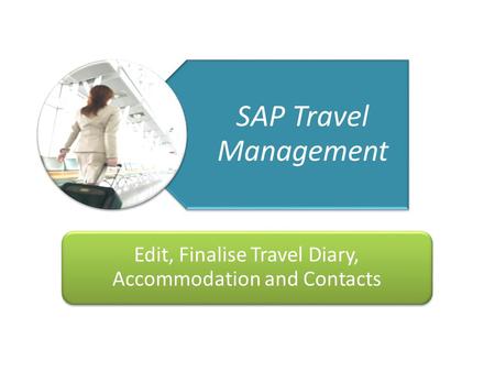 Getting You There Travel Management Project 123/04/10 SAP Travel Management Edit, Finalise Travel Diary, Accommodation and Contacts.