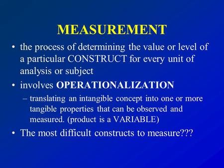 MEASUREMENT the process of determining the value or level of a particular CONSTRUCT for every unit of analysis or subject involves OPERATIONALIZATION –translating.