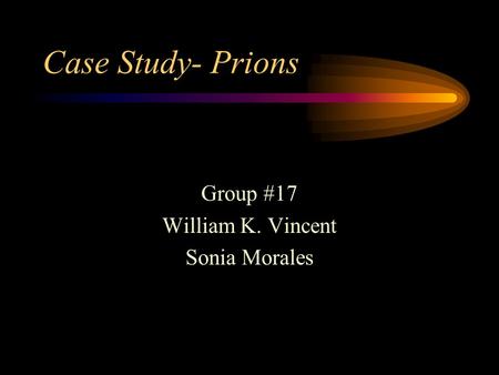 Case Study- Prions Group #17 William K. Vincent Sonia Morales.