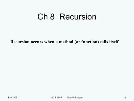 Fall 2008ACS-1805 Ron McFadyen1 Ch 8 Recursion Recursion occurs when a method (or function) calls itself.