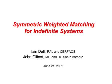 Symmetric Weighted Matching for Indefinite Systems Iain Duff, RAL and CERFACS John Gilbert, MIT and UC Santa Barbara June 21, 2002.
