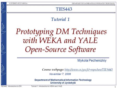 UNIVERSITY OF JYVÄSKYLÄ DEPARTMENT OF MATHEMATICAL INFORMATION TECHNOLOGY Tutorial 1: Introduction to WEKA and YALETIES443: Introduction to DM 1 Tutorial.