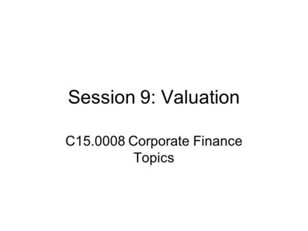Session 9: Valuation C15.0008 Corporate Finance Topics.