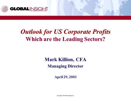 Copyright ©2003 Global Insight, Inc. Outlook for US Corporate Profits Which are the Leading Sectors? Mark Killion, CFA Managing Director April 29, 2003.