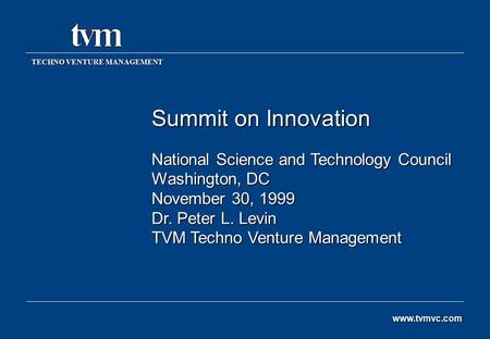 Summit on Innovation National Science and Technology Council Washington, DC November 30, 1999 Dr. Peter L. Levin TVM Techno Venture Management TECHNO VENTURE.