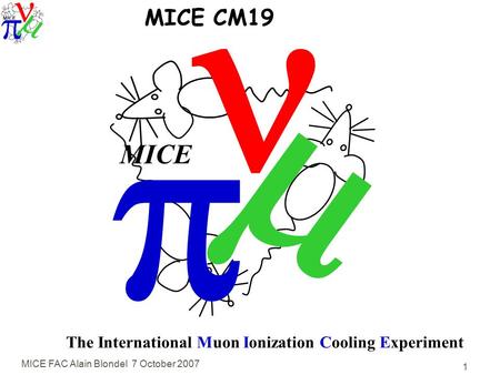 MICE FAC Alain Blondel 7 October 2007 1   MICE The International Muon Ionization Cooling Experiment MICE CM19.