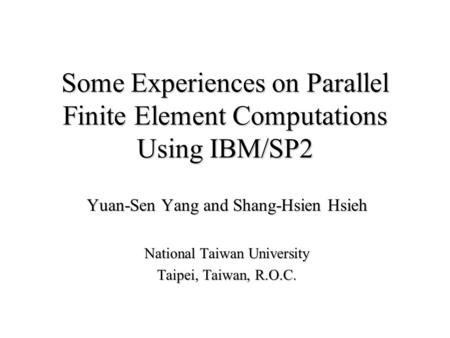Some Experiences on Parallel Finite Element Computations Using IBM/SP2 Yuan-Sen Yang and Shang-Hsien Hsieh National Taiwan University Taipei, Taiwan, R.O.C.