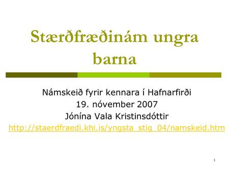 1 Stærðfræðinám ungra barna Námskeið fyrir kennara í Hafnarfirði 19. nóvember 2007 Jónína Vala Kristinsdóttir
