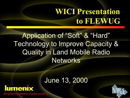 WICI Presentation to FLEWUG Application of “Soft” & “Hard” Technology to Improve Capacity & Quality in Land Mobile Radio Networks June 13, 2000 Enlightening.