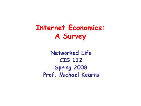 Internet Economics: A Survey Networked Life CIS 112 Spring 2008 Prof. Michael Kearns.