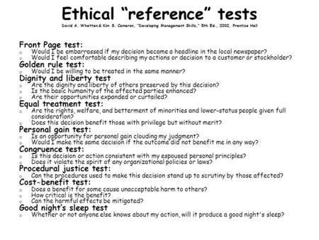 Ethical “reference” tests David A. Whetten & Kim S. Cameron, “Developing Management Skills,” 5th Ed., 2002, Prentice Hall Front Page test: o Would I be.