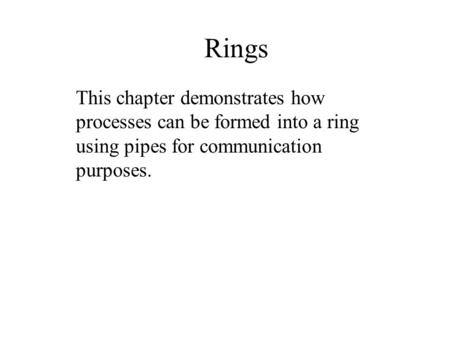 Rings This chapter demonstrates how processes can be formed into a ring using pipes for communication purposes.