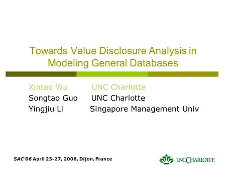 SAC’06 April 23-27, 2006, Dijon, France Towards Value Disclosure Analysis in Modeling General Databases Xintao Wu UNC Charlotte Songtao Guo UNC Charlotte.