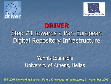 DRIVER Step #1 towards a Pan-European Digital Repository Infrastructure Yannis Ioannidis University of Athens, Hellas IST 2007 Networking Session: Future.