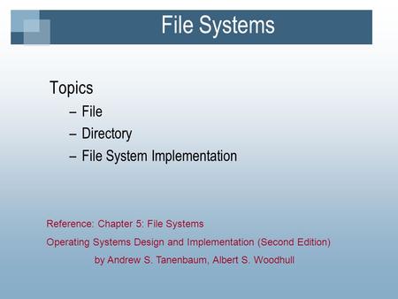 File Systems Topics –File –Directory –File System Implementation Reference: Chapter 5: File Systems Operating Systems Design and Implementation (Second.