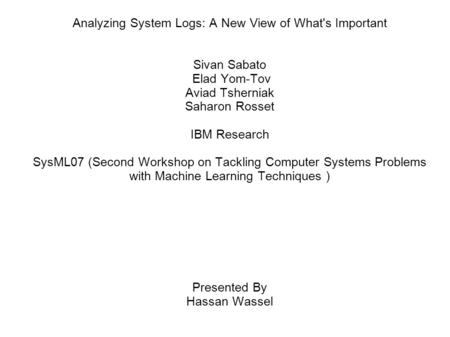 Analyzing System Logs: A New View of What's Important Sivan Sabato Elad Yom-Tov Aviad Tsherniak Saharon Rosset IBM Research SysML07 (Second Workshop on.