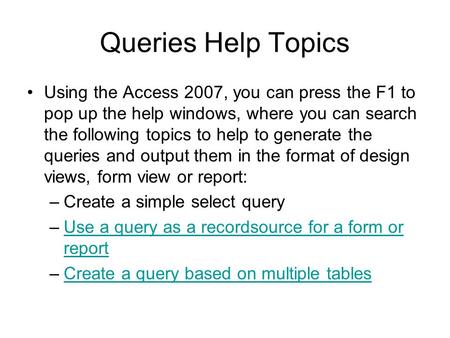 Queries Help Topics Using the Access 2007, you can press the F1 to pop up the help windows, where you can search the following topics to help to generate.