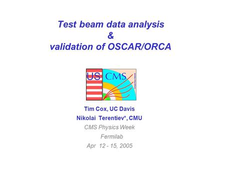 US Test beam data analysis & validation of OSCAR/ORCA Tim Cox, UC Davis Nikolai Terentiev*, CMU CMS Physics Week Fermilab Apr 12 - 15, 2005.