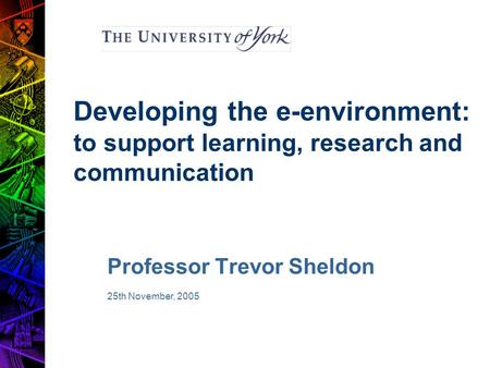 Developing the e-environment: to support learning, research and communication Professor Trevor Sheldon 25th November, 2005.