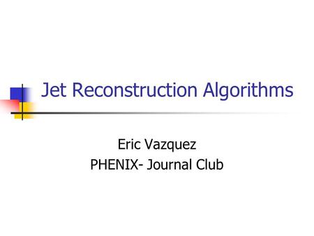 Jet Reconstruction Algorithms Eric Vazquez PHENIX- Journal Club.