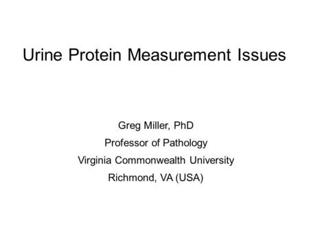 Urine Protein Measurement Issues Greg Miller, PhD Professor of Pathology Virginia Commonwealth University Richmond, VA (USA)