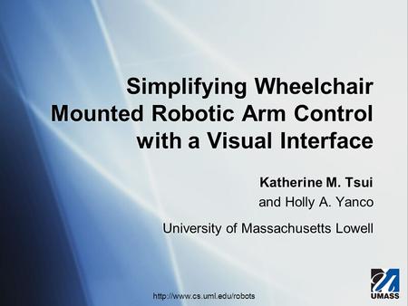 Simplifying Wheelchair Mounted Robotic Arm Control with a Visual Interface Katherine M. Tsui and Holly A. Yanco University of Massachusetts Lowell Katherine.