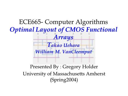 Optimal Layout of CMOS Functional Arrays ECE665- Computer Algorithms Optimal Layout of CMOS Functional Arrays T akao Uehara William M. VanCleemput Presented.