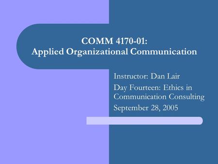COMM 4170-01: Applied Organizational Communication Instructor: Dan Lair Day Fourteen: Ethics in Communication Consulting September 28, 2005.