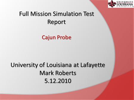 Full Mission Simulation Test Report Cajun Probe University of Louisiana at Lafayette Mark Roberts 5.12.2010.