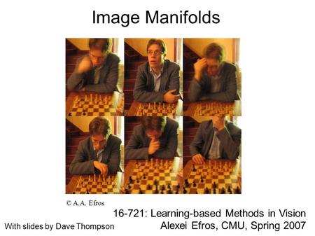 Image Manifolds 16-721: Learning-based Methods in Vision Alexei Efros, CMU, Spring 2007 © A.A. Efros With slides by Dave Thompson.