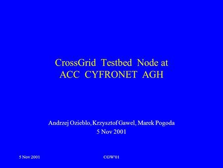 5 Nov 2001CGW'01 CrossGrid Testbed Node at ACC CYFRONET AGH Andrzej Ozieblo, Krzysztof Gawel, Marek Pogoda 5 Nov 2001.