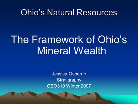 Ohio’s Natural Resources The Framework of Ohio’s Mineral Wealth Jessica Osborne Stratigraphy GEO310 Winter 2007.