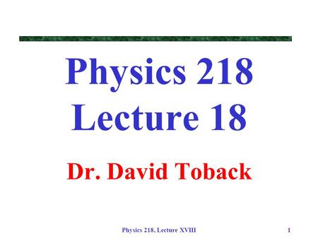 Physics 218 Lecture 18 Dr. David Toback Physics 218, Lecture XVIII.