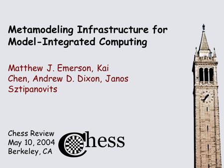 Chess Review May 10, 2004 Berkeley, CA Metamodeling Infrastructure for Model-Integrated Computing Matthew J. Emerson, Kai Chen, Andrew D. Dixon, Janos.