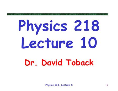 Physics 218, Lecture X1 Physics 218 Lecture 10 Dr. David Toback.