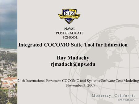 Integrated COCOMO Suite Tool for Education Ray Madachy 24th International Forum on COCOMO and Systems/Software Cost Modeling November.