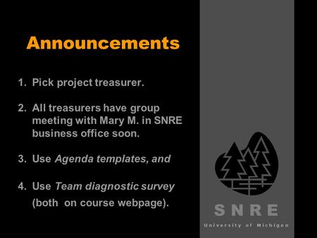 S N R E University of Michigan Announcements 1. 1.Pick project treasurer. 2. 2.All treasurers have group meeting with Mary M. in SNRE business office soon.