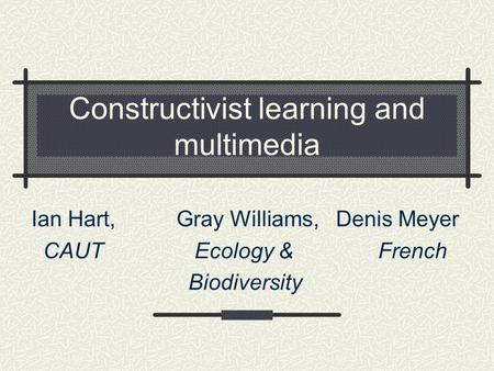Constructivist learning and multimedia Ian Hart, Gray Williams, Denis Meyer CAUT Ecology & French Biodiversity.