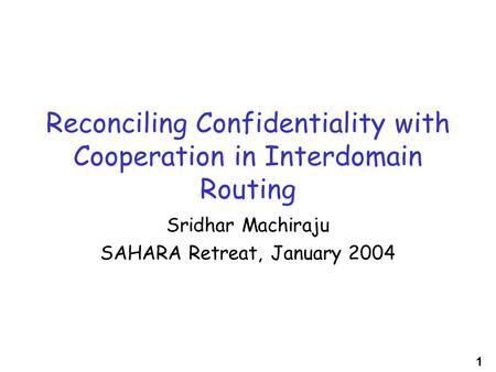 1 Reconciling Confidentiality with Cooperation in Interdomain Routing Sridhar Machiraju SAHARA Retreat, January 2004.