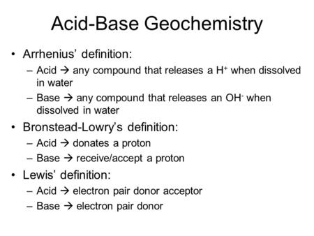 Acid-Base Geochemistry Arrhenius’ definition: –Acid  any compound that releases a H + when dissolved in water –Base  any compound that releases an OH.