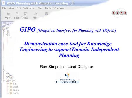 GIPO [Graphical Interface for Planning with Objects] Demonstration case-tool for Knowledge Engineering to support Domain Independent Planning Ron Simpson.
