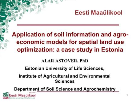 Eesti Maaülikool 1 Application of soil information and agro- economic models for spatial land use optimization: a case study in Estonia ALAR ASTOVER, PhD.