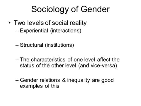 Sociology of Gender Two levels of social reality –Experiential (interactions) –Structural (institutions) –The characteristics of one level affect the status.