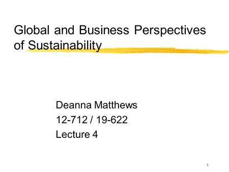 1 Global and Business Perspectives of Sustainability Deanna Matthews 12-712 / 19-622 Lecture 4.