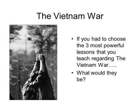 The Vietnam War If you had to choose the 3 most powerful lessons that you teach regarding The Vietnam War….. What would they be?