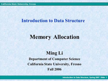 Introduction to Data Structure, Spring 2007 Slide- 1 California State University, Fresno Introduction to Data Structure Memory Allocation Ming Li Department.