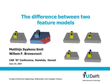June 29, 2007 1 The difference between two feature models Matthijs Sypkens Smit Willem F. Bronsvoort CAD ’07 Conference, Honolulu, Hawaii Faculty of Electrical.