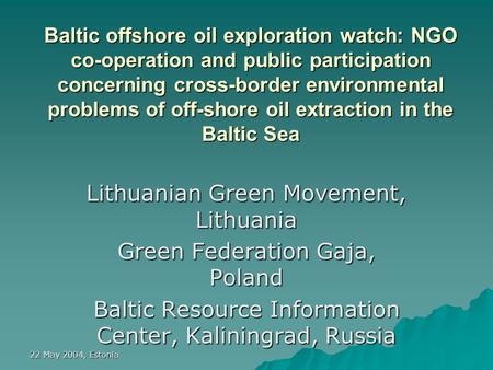 22 May 2004, Estonia Baltic offshore oil exploration watch: NGO co-operation and public participation concerning cross-border environmental problems of.